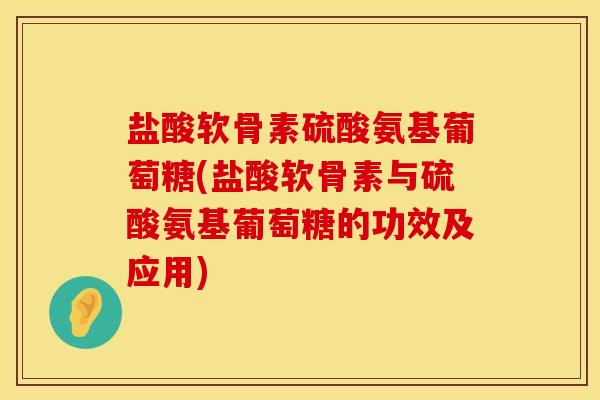 盐酸软骨素硫酸氨基葡萄糖(盐酸软骨素与硫酸氨基葡萄糖的功效及应用)
