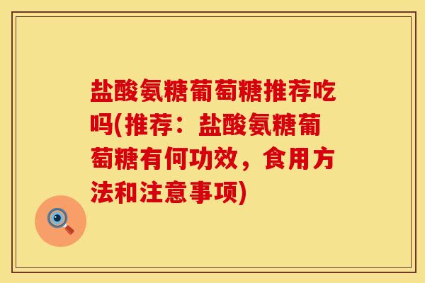 盐酸氨糖葡萄糖推荐吃吗(推荐：盐酸氨糖葡萄糖有何功效，食用方法和注意事项)