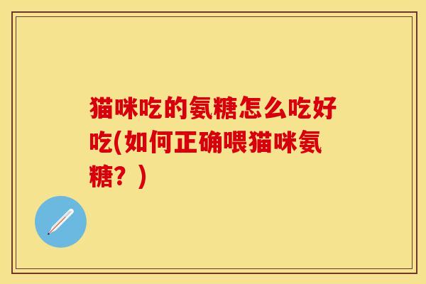 猫咪吃的氨糖怎么吃好吃(如何正确喂猫咪氨糖?) 猫咪吃的氨糖怎么吃好吃(如何正确喂猫咪氨糖?)