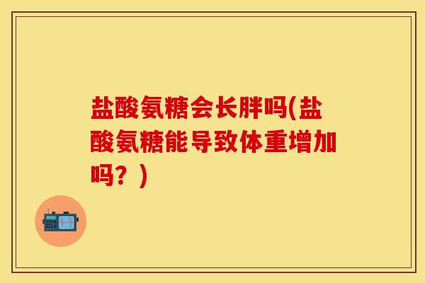 盐酸氨糖会长胖吗(盐酸氨糖能导致体重增加吗？)