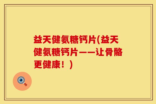 益天健氨糖钙片(益天健氨糖钙片——让骨骼更健康！)