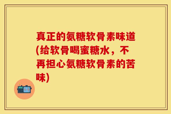 真正的氨糖软骨素味道(给软骨喝蜜糖水，不再担心氨糖软骨素的苦味)