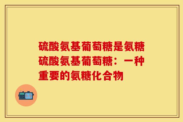 硫酸氨基葡萄糖是氨糖硫酸氨基葡萄糖：一种重要的氨糖化合物