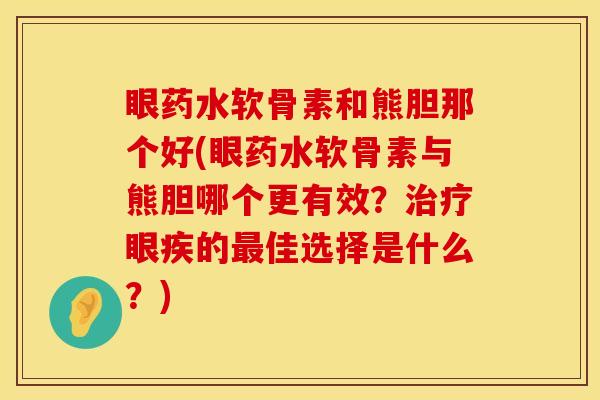 眼药水软骨素和熊胆那个好(眼药水软骨素与熊胆哪个更有效？治疗眼疾的最佳选择是什么？)