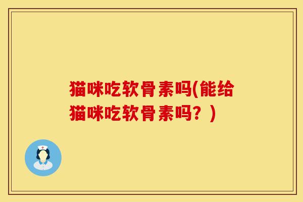 猫咪吃软骨素吗(能给猫咪吃软骨素吗?) 猫咪吃软骨素吗(能给猫咪吃软骨素吗?)