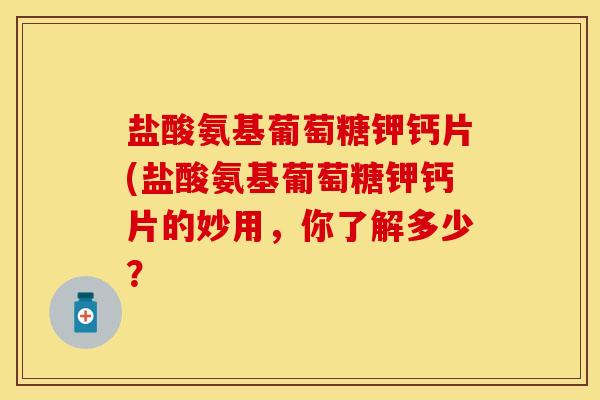 盐酸氨基葡萄糖钾钙片(盐酸氨基葡萄糖钾钙片的妙用，你了解多少？
