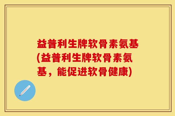 益普利生牌软骨素氨基(益普利生牌软骨素氨基，能促进软骨健康)