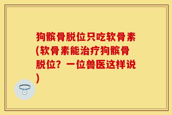 狗髌骨脱位只吃软骨素(软骨素能治疗狗髌骨脱位？一位兽医这样说)