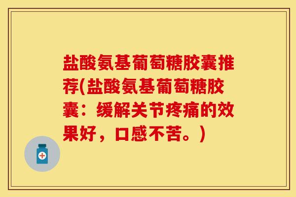 盐酸氨基葡萄糖胶囊推荐(盐酸氨基葡萄糖胶囊：缓解关节疼痛的效果好，口感不苦。)