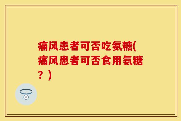 痛风患者可否吃氨糖(痛风患者可否食用氨糖？)
