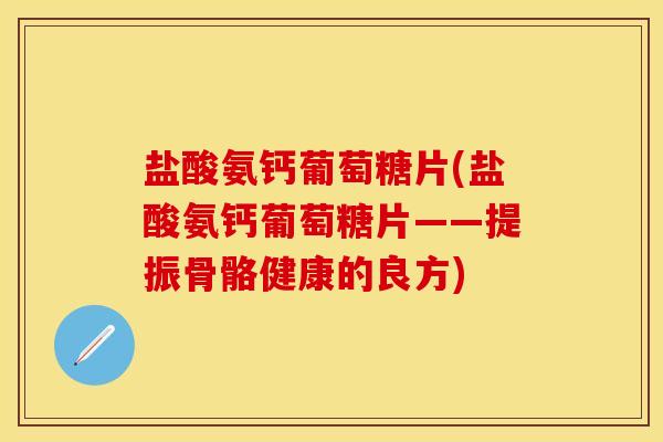 盐酸氨钙葡萄糖片(盐酸氨钙葡萄糖片——提振骨骼健康的良方)