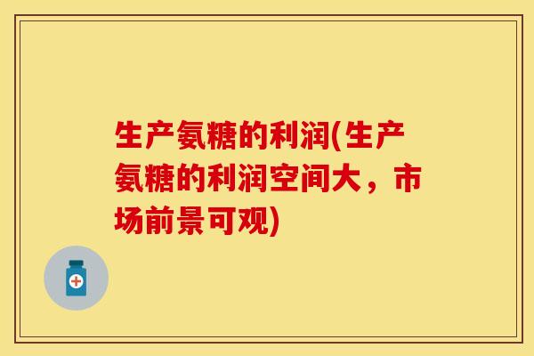 生产氨糖的利润(生产氨糖的利润空间大，市场前景可观)