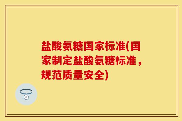 盐酸氨糖国家标准(国家制定盐酸氨糖标准，规范质量安全)