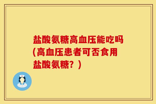 盐酸氨糖高血压能吃吗(高血压患者可否食用盐酸氨糖？)