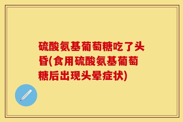 硫酸氨基葡萄糖吃了头昏(食用硫酸氨基葡萄糖后出现头晕症状)
