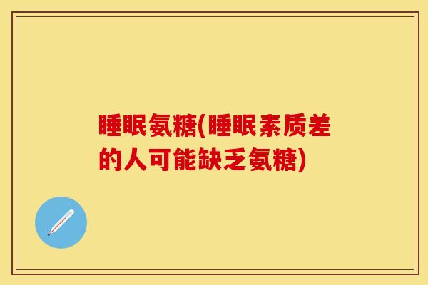 睡眠氨糖(睡眠素质差的人可能缺乏氨糖)