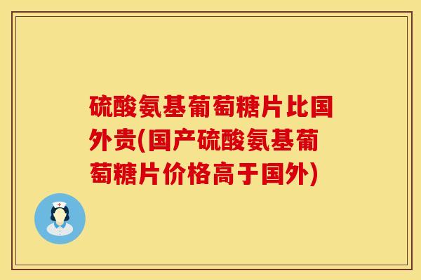 硫酸氨基葡萄糖片比国外贵(国产硫酸氨基葡萄糖片价格高于国外)