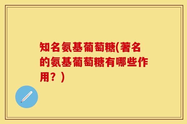 知名氨基葡萄糖(著名的氨基葡萄糖有哪些作用？)
