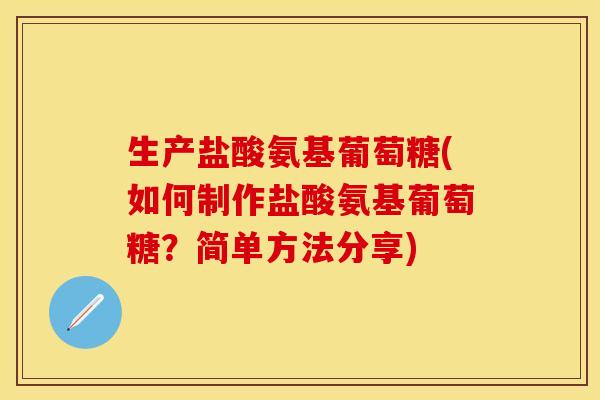 生产盐酸氨基葡萄糖(如何制作盐酸氨基葡萄糖？简单方法分享)