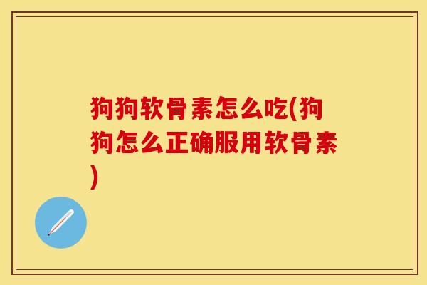 狗狗软骨素怎么吃(狗狗怎么正确服用软骨素) 狗狗软骨素怎么吃(狗狗怎么正确服用软骨素)