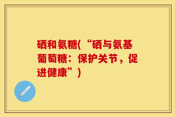 硒和氨糖(“硒与氨基葡萄糖：保护关节，促进健康”)