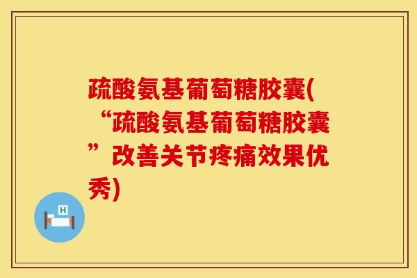 疏酸氨基葡萄糖胶囊(“疏酸氨基葡萄糖胶囊”改善关节疼痛效果优秀)