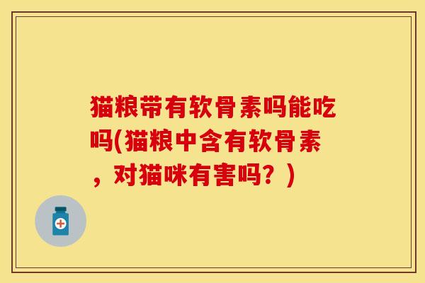 猫粮带有软骨素吗能吃吗(猫粮中含有软骨素，对猫咪有害吗？)