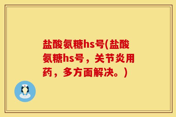 盐酸氨糖hs号(盐酸氨糖hs号，关节炎用药，多方面解决。)