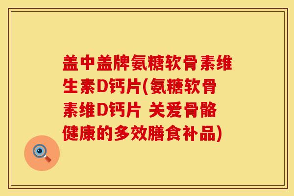 盖中盖牌氨糖软骨素维生素D钙片(氨糖软骨素维D钙片 关爱骨骼健康的多效膳食补品)
