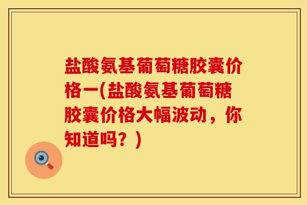 盐酸氨基葡萄糖胶囊价格一(盐酸氨基葡萄糖胶囊价格大幅波动，你知道吗？)