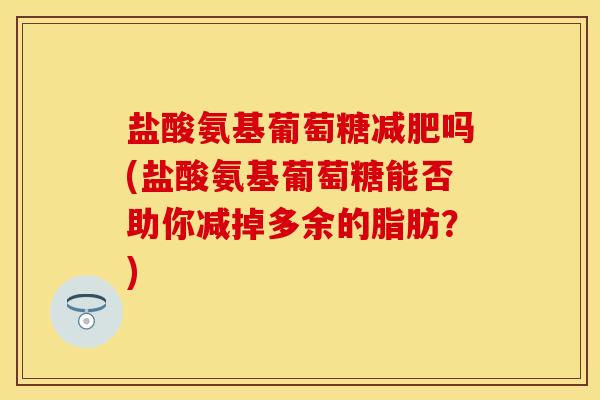 盐酸氨基葡萄糖减肥吗(盐酸氨基葡萄糖能否助你减掉多余的脂肪？)