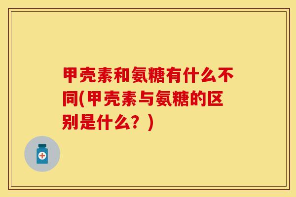 甲壳素和氨糖有什么不同(甲壳素与氨糖的区别是什么？)