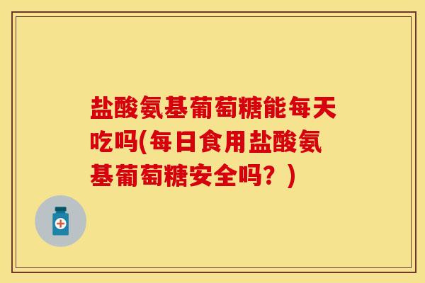盐酸氨基葡萄糖能每天吃吗(每日食用盐酸氨基葡萄糖安全吗？)