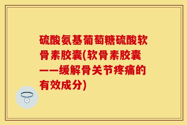 硫酸氨基葡萄糖硫酸软骨素胶囊(软骨素胶囊——缓解骨关节疼痛的有效成分)