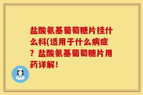 盐酸氨基葡萄糖片挂什么科(适用于什么病症？盐酸氨基葡萄糖片用药详解！