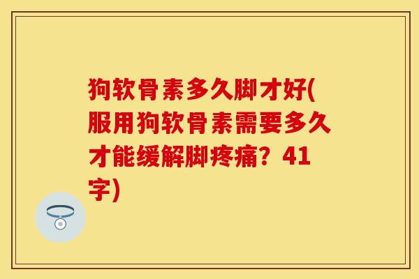 狗软骨素多久脚才好(服用狗软骨素需要多久才能缓解脚疼痛？41字)