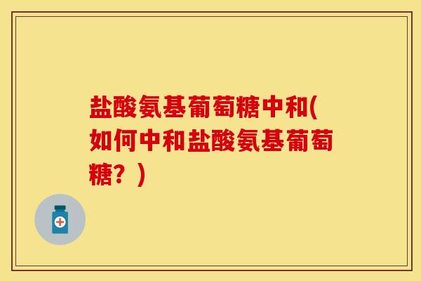 盐酸氨基葡萄糖中和(如何中和盐酸氨基葡萄糖？)