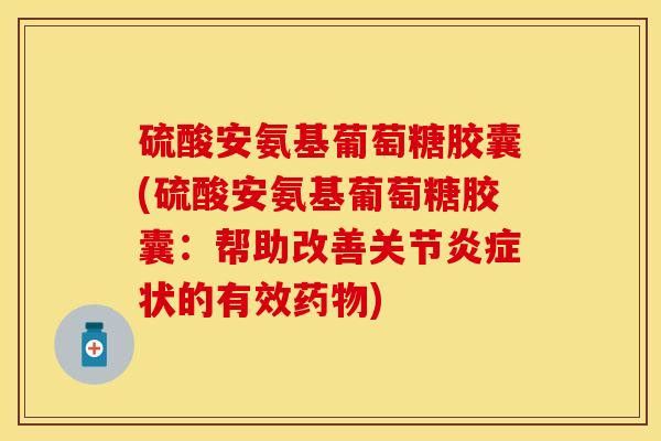 硫酸安氨基葡萄糖胶囊(硫酸安氨基葡萄糖胶囊：帮助改善关节炎症状的有效药物)