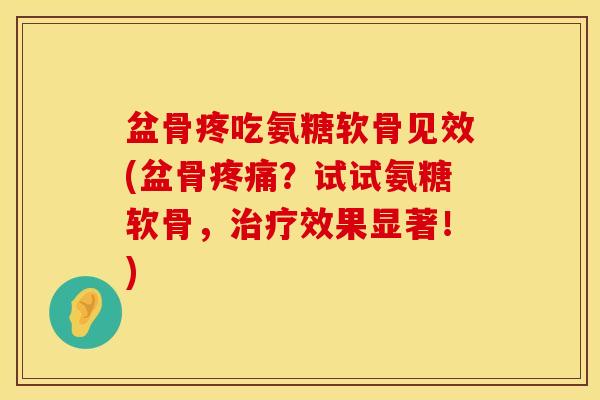 盆骨疼吃氨糖软骨见效(盆骨?试试氨糖软骨,效果显著!) 盆骨疼吃氨糖软骨见效(盆骨?试试氨糖软骨,效果显著!)