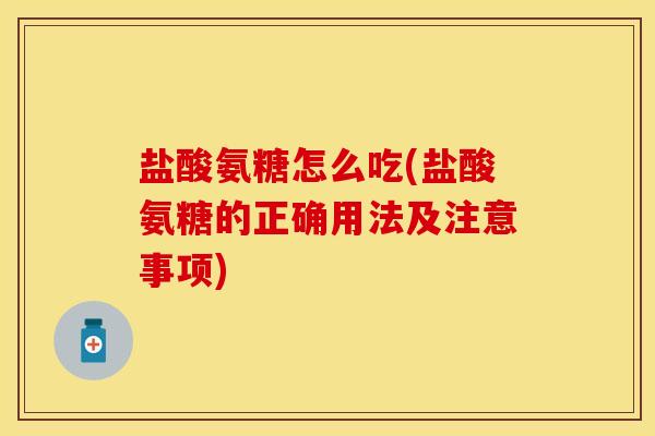 盐酸氨糖怎么吃(盐酸氨糖的正确用法及注意事项)