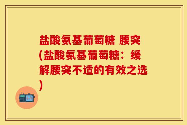 盐酸氨基葡萄糖 腰突(盐酸氨基葡萄糖：缓解腰突不适的有效之选)