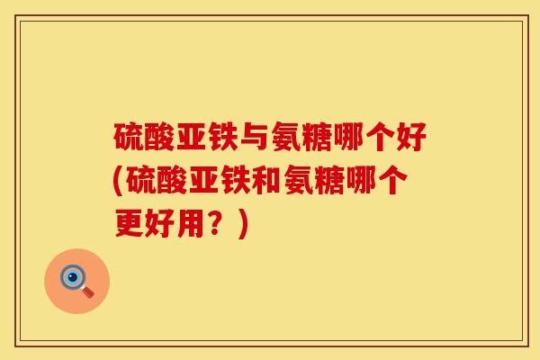 硫酸亚铁与氨糖哪个好(硫酸亚铁和氨糖哪个更好用？)
