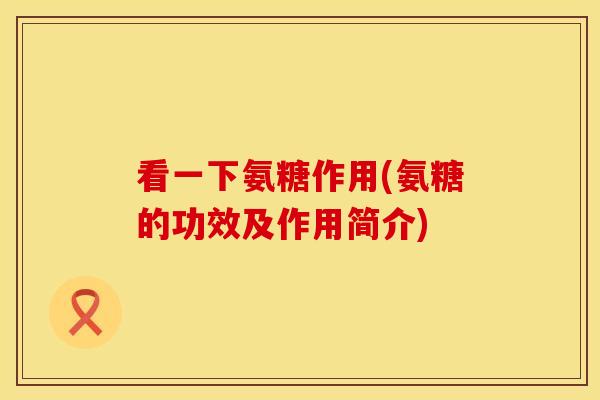 看一下氨糖作用(氨糖的功效及作用简介)