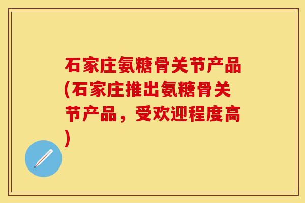 石家庄氨糖骨关节产品(石家庄推出氨糖骨关节产品，受欢迎程度高)