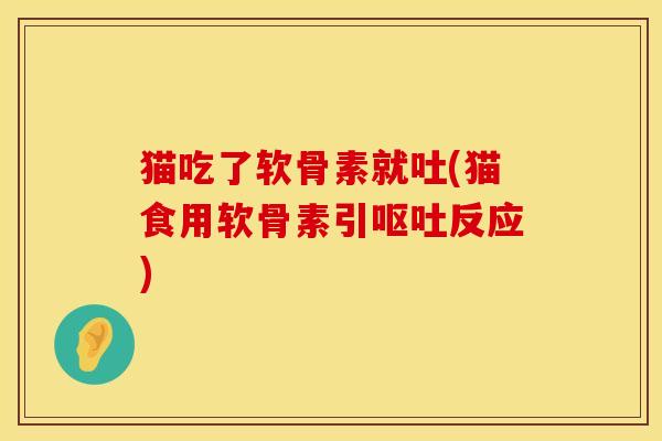 猫吃了软骨素就吐(猫食用软骨素引呕吐反应)