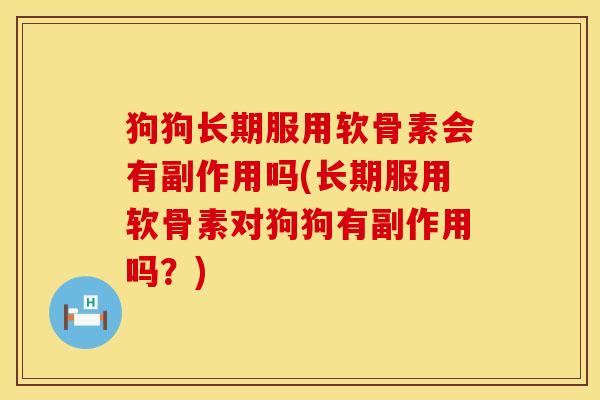 狗狗长期服用软骨素会有副作用吗(长期服用软骨素对狗狗有副作用吗?) 狗狗长期服用软骨素会有副作用吗(长期服用软骨素对狗狗有副作用吗?)