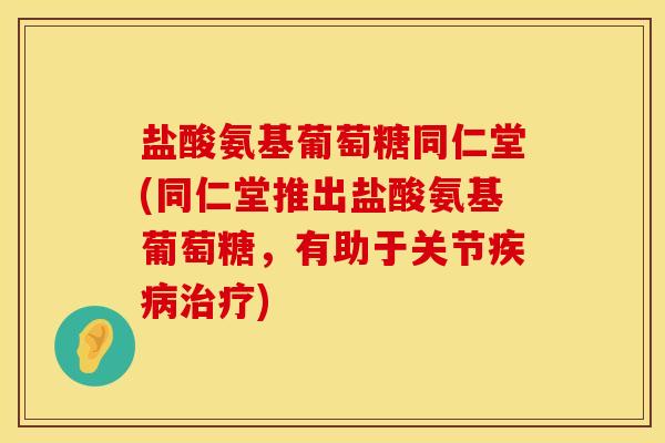 盐酸氨基葡萄糖同仁堂(同仁堂推出盐酸氨基葡萄糖,有助于关节) 盐酸氨基葡萄糖同仁堂(同仁堂推出盐酸氨基葡萄糖,有助于关节)
