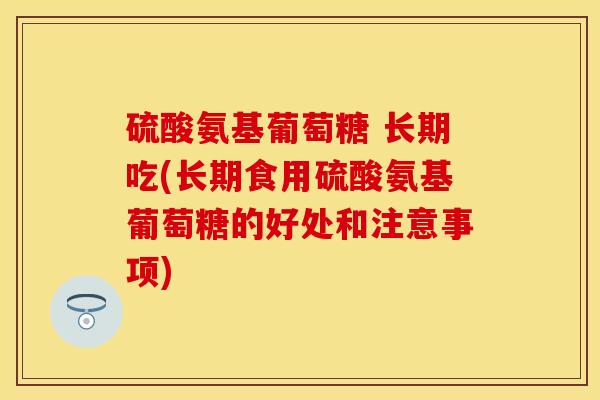 硫酸氨基葡萄糖 长期吃(长期食用硫酸氨基葡萄糖的好处和注意事项)