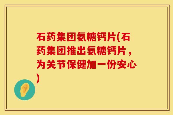 石药集团氨糖钙片(石药集团推出氨糖钙片，为关节保健加一份安心)