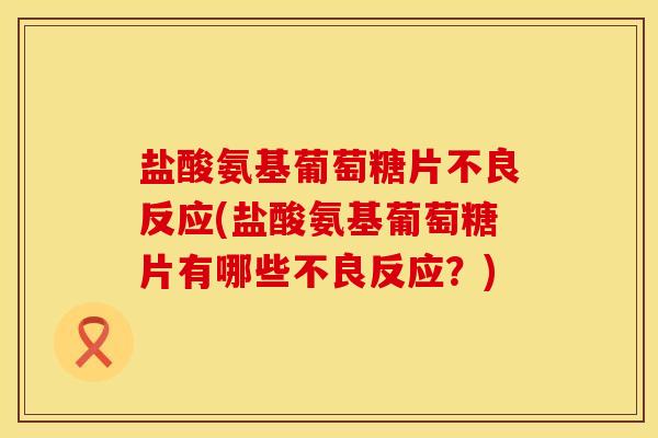 盐酸氨基葡萄糖片不良反应(盐酸氨基葡萄糖片有哪些不良反应？)